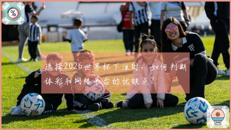 选择2026世界杯下注时，如何判断体彩和网络平台的优缺点？