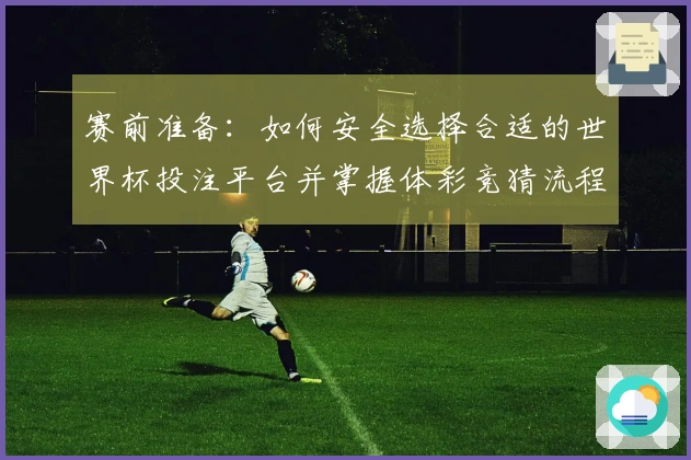 赛前准备：如何安全选择合适的世界杯投注平台并掌握体彩竞猜流程