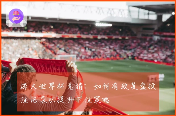 烽火世界杯竞猜：如何有效复盘投注记录以提升下注策略
