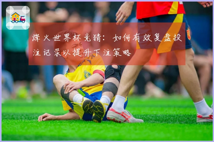 烽火世界杯竞猜：如何有效复盘投注记录以提升下注策略