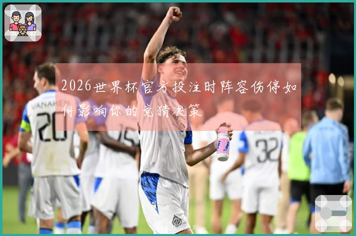 2026世界杯官方投注时阵容伤停如何影响你的竞猜决策