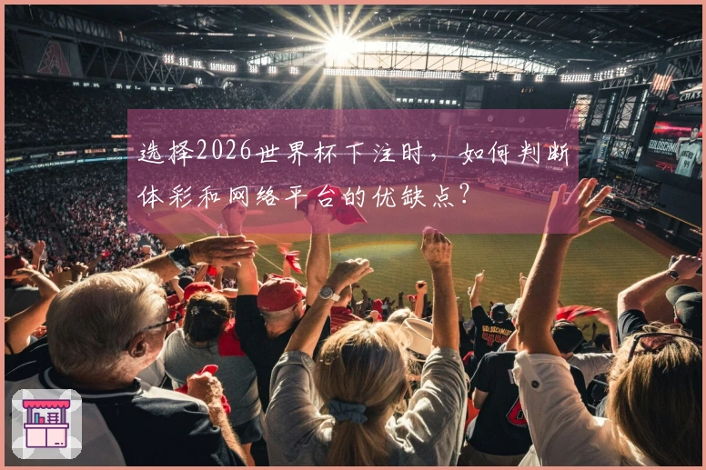 选择2026世界杯下注时，如何判断体彩和网络平台的优缺点？