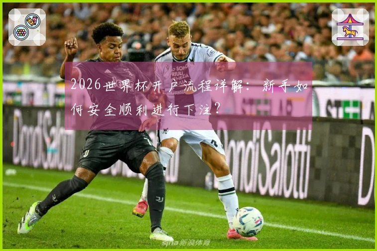 2026世界杯开户流程详解：新手如何安全顺利进行下注？