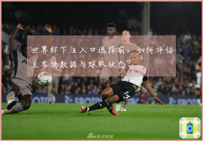 世界杯下注入口选择前，如何评估主客场数据与球队状态？