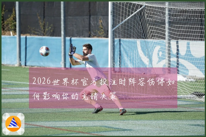 2026世界杯官方投注时阵容伤停如何影响你的竞猜决策