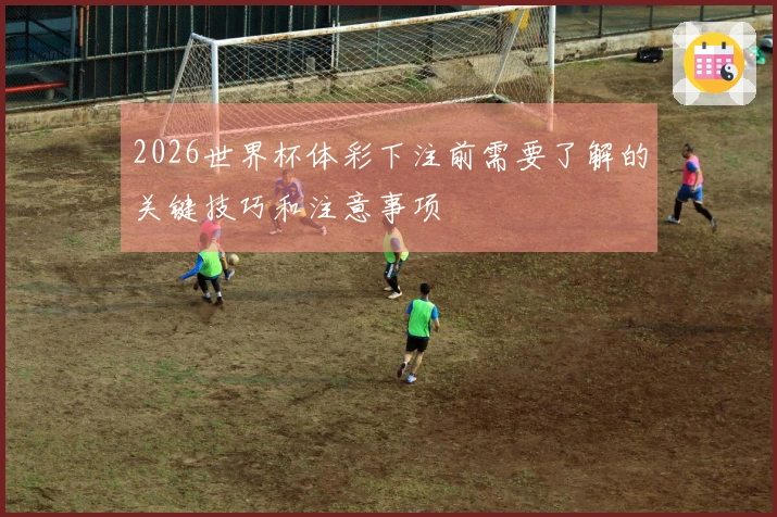2026世界杯体彩下注前需要了解的关键技巧和注意事项